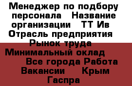 Менеджер по подбору персонала › Название организации ­ ТТ-Ив › Отрасль предприятия ­ Рынок труда › Минимальный оклад ­ 20 000 - Все города Работа » Вакансии   . Крым,Гаспра